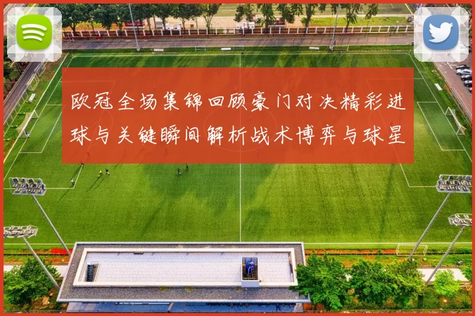 欧冠全场集锦回顾豪门对决精彩进球与关键瞬间解析战术博弈与球星表现盘点