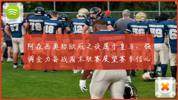 阿森西奥称欧冠之夜属于皇马，强调全力备战周末联赛展望赛季信心十足